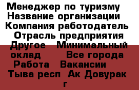 Менеджер по туризму › Название организации ­ Компания-работодатель › Отрасль предприятия ­ Другое › Минимальный оклад ­ 1 - Все города Работа » Вакансии   . Тыва респ.,Ак-Довурак г.